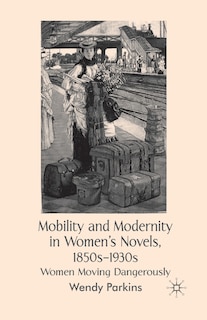 Mobility And Modernity In Women's Novels, 1850s-1930s: Women Moving Dangerously