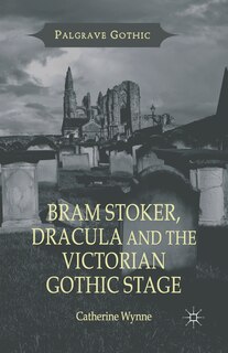 Front cover_Bram Stoker, Dracula And The Victorian Gothic Stage