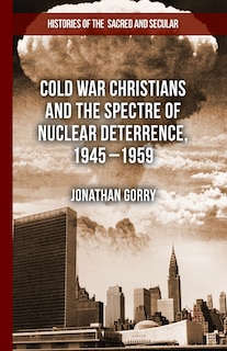 Front cover_Cold War Christians And The Spectre Of Nuclear Deterrence, 1945-1959