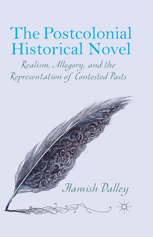 The Postcolonial Historical Novel: Realism, Allegory, And The Representation Of Contested Pasts