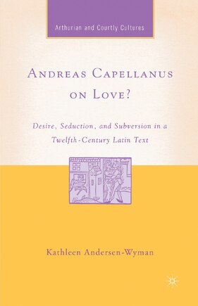 Andreas Capellanus On Love?: Desire, Seduction, And Subversion In A Twelfth-century Latin Text