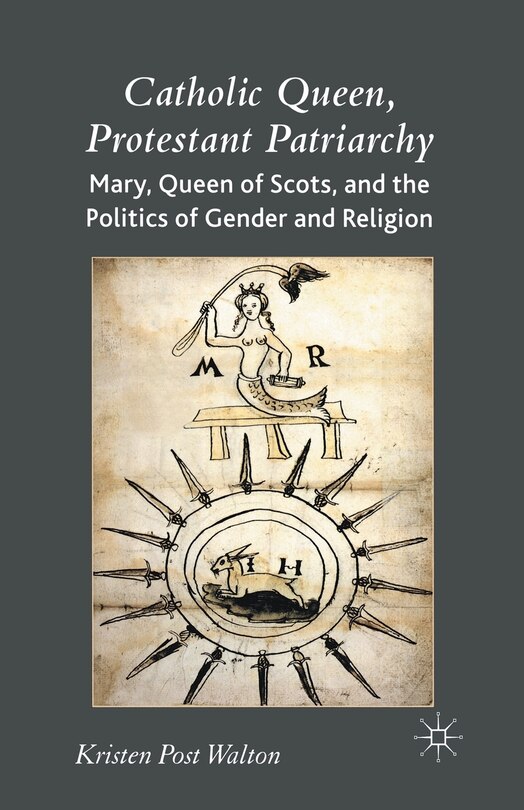 Catholic Queen, Protestant Patriarchy: Mary Queen Of Scots And The Politics Of Gender And Religion