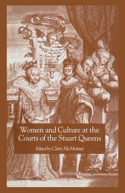 Front cover_Women And Culture At The Courts Of The Stuart Queens