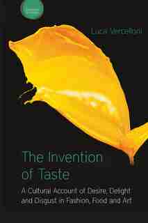 The Invention Of Taste: A Cultural Account Of Desire, Delight And Disgust In Fashion, Food And Art by Luca Vercelloni