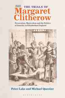 The Trials Of Margaret Clitherow: Persecution, Martyrdom And The Politics Of Sanctity In Elizabethan England by Peter Lake