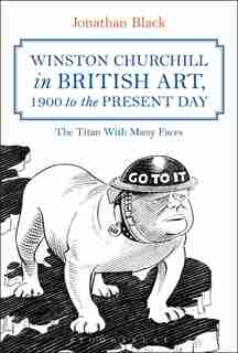 Winston Churchill In British Art, 1900 To The Present Day: The Titan With Many Faces by Jonathan Black