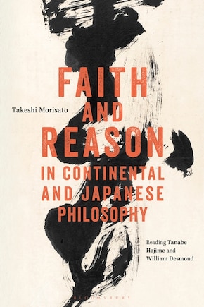 Faith And Reason In Continental And Japanese Philosophy: Reading Tanabe Hajime And William Desmond