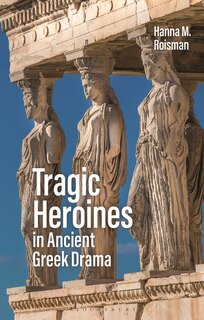 Couverture_Tragic Heroines In Ancient Greek Drama