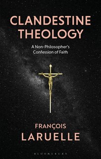 Clandestine Theology: A Non-philosopher's Confession Of Faith