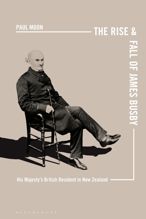 The Rise And Fall Of James Busby: His Majesty's British Resident In New Zealand