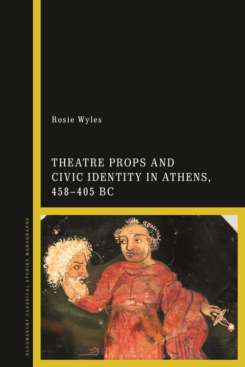 Front cover_Theatre Props And Civic Identity In Athens, 458-405 Bc