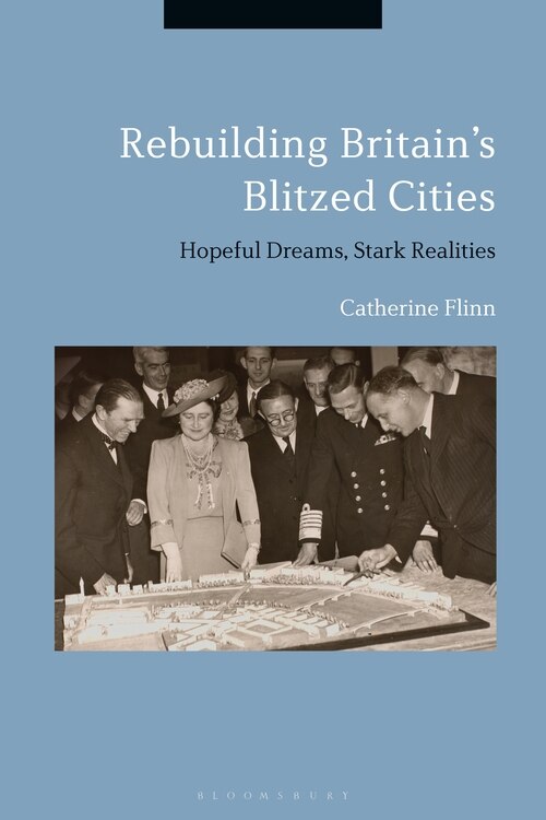 Rebuilding Britain's Blitzed Cities: Hopeful Dreams, Stark Realities