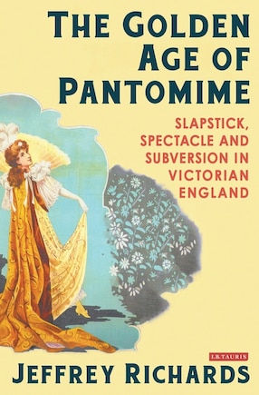 The Golden Age Of Pantomime: Slapstick, Spectacle And Subversion In Victorian England