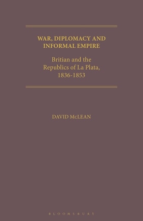 War, Diplomacy And Informal Empire: Britain And The Republics Of La Plata, 1836-1853