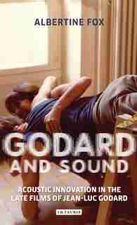 Godard And Sound: Acoustic Innovation In The Late Films Of Jean-luc Godard by Albertine Fox