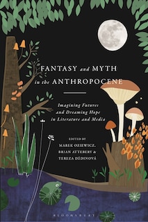Fantasy And Myth In The Anthropocene: Imagining Futures And Dreaming Hope In Literature And Media