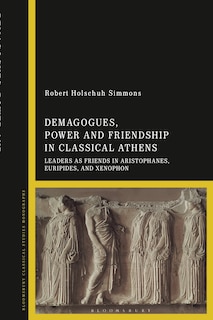 Demagogues, Power, and Friendship in Classical Athens: Leaders as Friends in Aristophanes, Euripides, and Xenophon