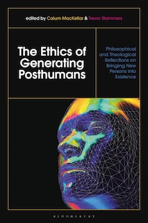 The Ethics Of Generating Posthumans: Philosophical And Theological Reflections On Bringing New Persons Into Existence