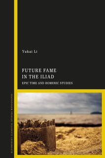 Future Fame In The Iliad: Epic Time And Homeric Studies