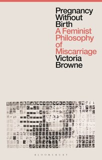 Pregnancy Without Birth: A Feminist Philosophy of Miscarriage