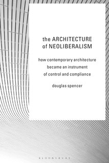 The Architecture of Neoliberalism: How Contemporary Architecture Became an Instrument of Control and Compliance