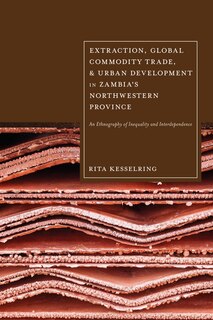 Front cover_Extraction, Global Commodity Trade, and Urban Development in Zambia's Northwestern Province
