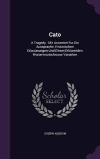 Cato: A Tragedy : Mit Accenten Fur Die Aussprache, Historischen Erlauterungen Und Einem Erklarenden Worte