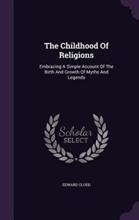 The Childhood Of Religions: Embracing A Simple Account Of The Birth And Growth Of Myths And Legends