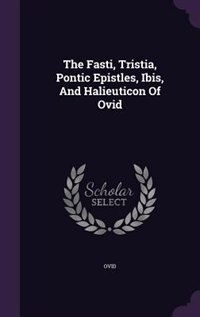 The Fasti, Tristia, Pontic Epistles, Ibis, And Halieuticon Of Ovid