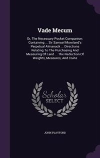 Vade Mecum: Or, The Necessary Pocket Companion: Containing ... Sir Samuel Moreland's Perpetual Almanack ... Dir