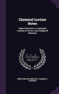 Chemical Lecture Notes: Taken From Prof. C.o. Curtman's Lectures At The St. Louis College Of Pharmacy