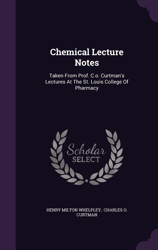 Chemical Lecture Notes: Taken From Prof. C.o. Curtman's Lectures At The St. Louis College Of Pharmacy