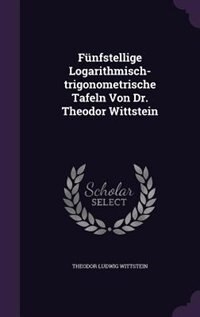 Fünfstellige Logarithmisch-trigonometrische Tafeln Von Dr. Theodor Wittstein