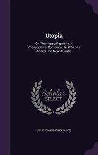 Utopia: Or, The Happy Republic, A Philosophical Romance. To Which Is Added, The New Atlantis