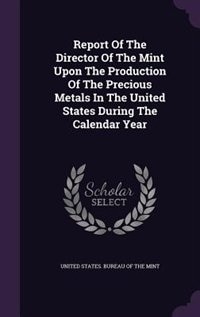 Report Of The Director Of The Mint Upon The Production Of The Precious Metals In The United States During The Calendar Year