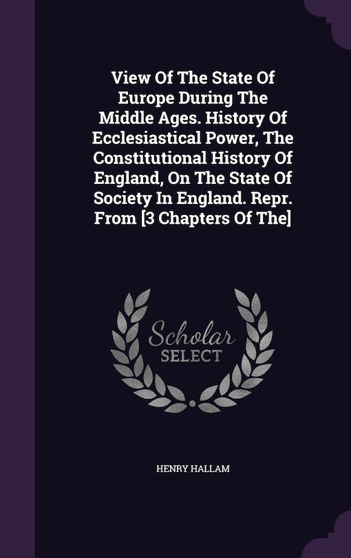 Couverture_View Of The State Of Europe During The Middle Ages. History Of Ecclesiastical Power, The Constitutional History Of England, On The State Of Society In England. Repr. From [3 Chapters Of The]