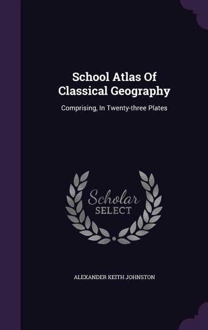School Atlas Of Classical Geography: Comprising, In Twenty-three Plates