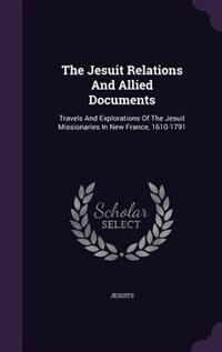 The Jesuit Relations And Allied Documents: Travels And Explorations Of The Jesuit Missionaries In New France, 1610-1791