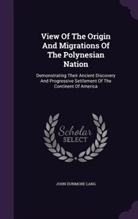 View Of The Origin And Migrations Of The Polynesian Nation: Demonstrating Their Ancient Discovery And Progressive Settlement Of The Continent Of America