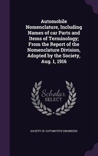 Automobile Nomenclature, Including Names of car Parts and Items of Terminology; From the Report of the Nomenclature Division, Adopted by the Society, Aug. 1, 1916