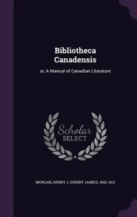 Bibliotheca Canadensis: or, A Manual of Canadian Literature