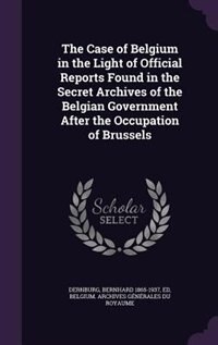 Front cover_The Case of Belgium in the Light of Official Reports Found in the Secret Archives of the Belgian Government After the Occupation of Brussels