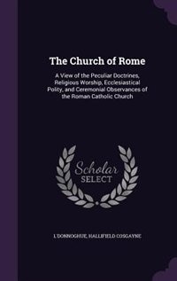 The Church of Rome: A View of the Peculiar Doctrines, Religious Worship, Ecclesiastical Polity, and Ceremonial Observan