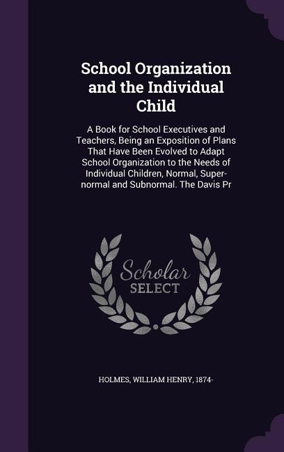 School Organization and the Individual Child: A Book for School Executives and Teachers, Being an Exposition of Plans That Have Been Evolved to A