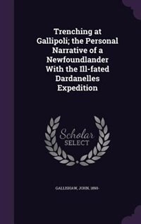 Trenching at Gallipoli; the Personal Narrative of a Newfoundlander With the Ill-fated Dardanelles Expedition