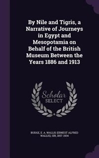 By Nile and Tigris, a Narrative of Journeys in Egypt and Mesopotamia on Behalf of the British Museum Between the Years 1886 and 1913