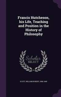 Francis Hutcheson, his Life, Teaching and Position in the History of Philosophy