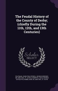 The Feudal History of the County of Derby; (chiefly During the 11th, 12th, and 13th Centuries)