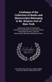 Catalogue of the Collection of Books and Manuscripts Belonging to Mr. Brayton Ives of New-York: Comprising: Early Printed Books, Americana, Illustrated French Books, Works of Standard Authors, Cl