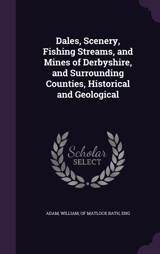 Front cover_Dales, Scenery, Fishing Streams, and Mines of Derbyshire, and Surrounding Counties, Historical and Geological
